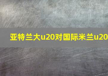 亚特兰大u20对国际米兰u20