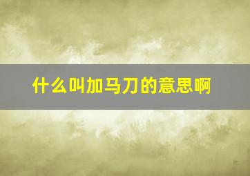 什么叫加马刀的意思啊