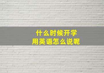 什么时候开学用英语怎么说呢