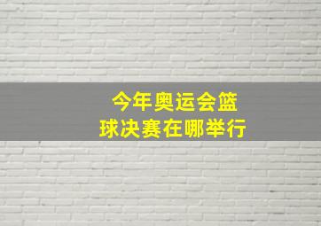 今年奥运会篮球决赛在哪举行