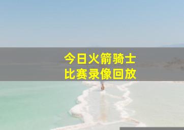 今日火箭骑士比赛录像回放