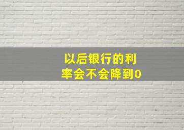 以后银行的利率会不会降到0