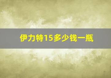 伊力特15多少钱一瓶