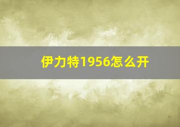 伊力特1956怎么开