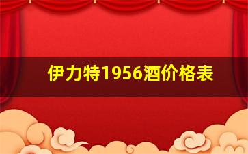 伊力特1956酒价格表