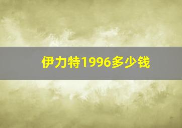 伊力特1996多少钱