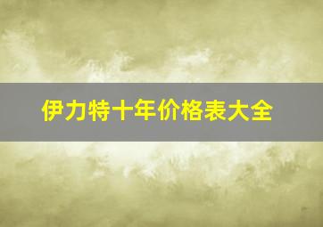 伊力特十年价格表大全