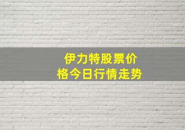 伊力特股票价格今日行情走势