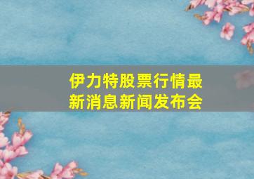 伊力特股票行情最新消息新闻发布会