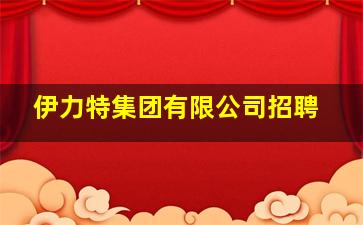 伊力特集团有限公司招聘