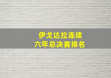 伊戈达拉连续六年总决赛排名