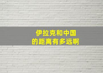 伊拉克和中国的距离有多远啊