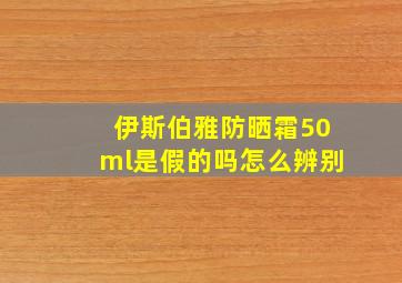 伊斯伯雅防晒霜50ml是假的吗怎么辨别