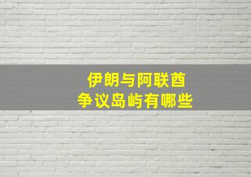 伊朗与阿联酋争议岛屿有哪些