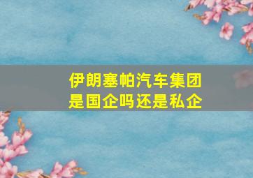 伊朗塞帕汽车集团是国企吗还是私企