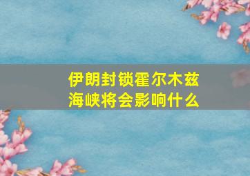 伊朗封锁霍尔木兹海峡将会影响什么