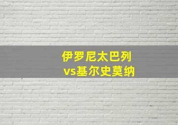 伊罗尼太巴列vs基尔史莫纳