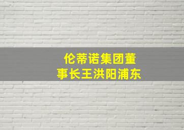 伦蒂诺集团董事长王洪阳浦东