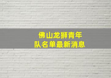 佛山龙狮青年队名单最新消息