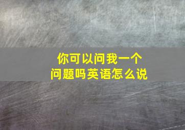 你可以问我一个问题吗英语怎么说