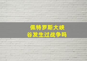 佩特罗斯大峡谷发生过战争吗