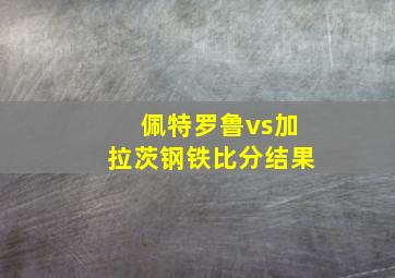 佩特罗鲁vs加拉茨钢铁比分结果