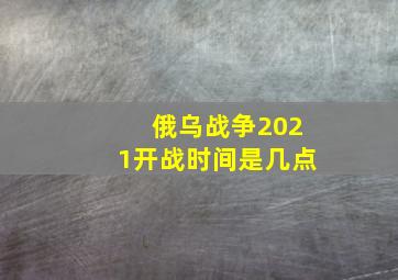 俄乌战争2021开战时间是几点