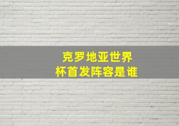 克罗地亚世界杯首发阵容是谁