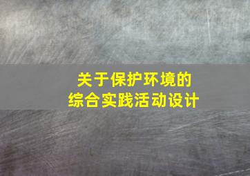 关于保护环境的综合实践活动设计