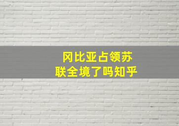 冈比亚占领苏联全境了吗知乎