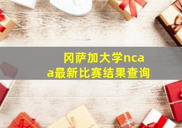 冈萨加大学ncaa最新比赛结果查询