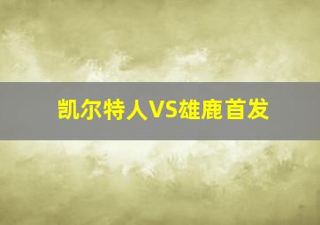 凯尔特人VS雄鹿首发