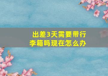 出差3天需要带行李箱吗现在怎么办