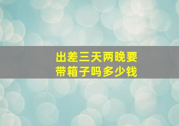 出差三天两晚要带箱子吗多少钱