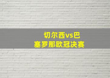 切尔西vs巴塞罗那欧冠决赛