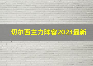 切尔西主力阵容2023最新