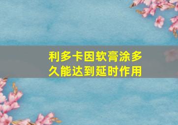 利多卡因软膏涂多久能达到延时作用