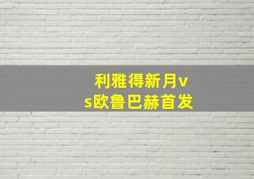 利雅得新月vs欧鲁巴赫首发