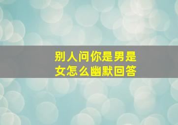 别人问你是男是女怎么幽默回答