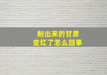 削出来的甘蔗变红了怎么回事