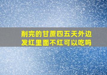 削完的甘蔗四五天外边发红里面不红可以吃吗