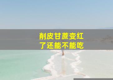 削皮甘蔗变红了还能不能吃