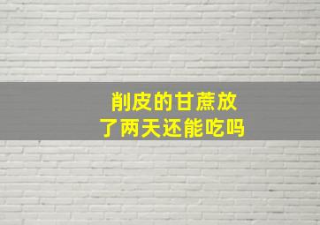 削皮的甘蔗放了两天还能吃吗