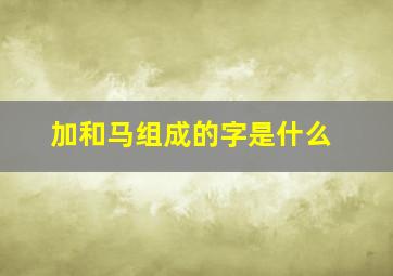 加和马组成的字是什么