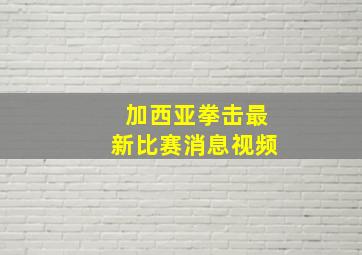 加西亚拳击最新比赛消息视频