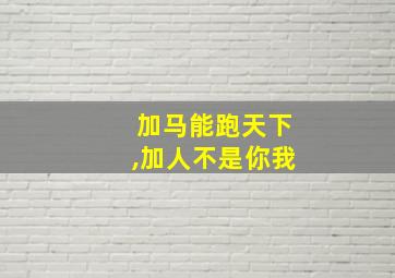 加马能跑天下,加人不是你我