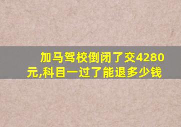 加马驾校倒闭了交4280元,科目一过了能退多少钱