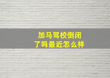 加马驾校倒闭了吗最近怎么样