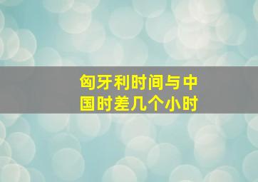 匈牙利时间与中国时差几个小时