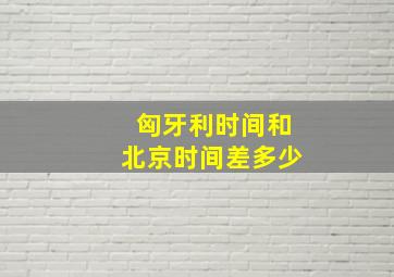 匈牙利时间和北京时间差多少